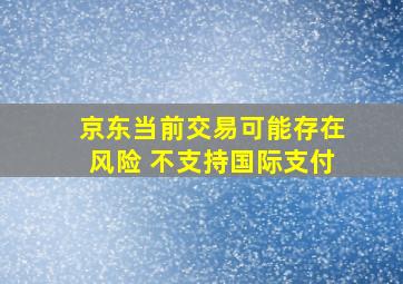 京东当前交易可能存在风险 不支持国际支付